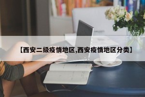 【西安二级疫情地区,西安疫情地区分类】