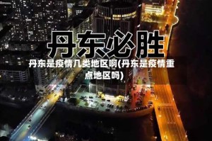 丹东是疫情几类地区啊(丹东是疫情重点地区吗)