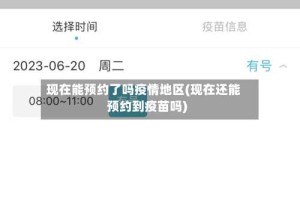 现在能预约了吗疫情地区(现在还能预约到疫苗吗)