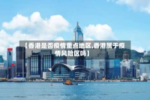 【香港是否疫情重点地区,香港属于疫情风险区吗】