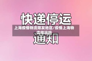 上海疫情物流限发地区/疫情上海物流停运吗