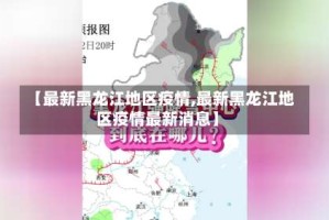 【最新黑龙江地区疫情,最新黑龙江地区疫情最新消息】