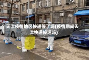 天津疫情地区快递停了吗(疫情期间天津快递停运吗)