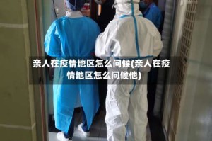亲人在疫情地区怎么问候(亲人在疫情地区怎么问候他)