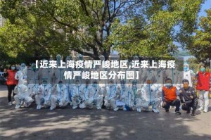 【近来上海疫情严峻地区,近来上海疫情严峻地区分布图】