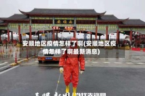安顺地区疫情怎样了啊(安顺地区疫情怎样了啊最新消息)