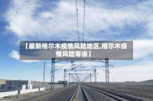 【最新格尔木疫情风险地区,格尔木疫情风险等级】