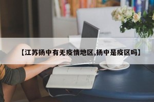 【江苏扬中有无疫情地区,扬中是疫区吗】