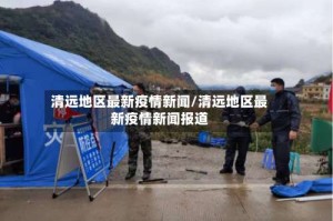清远地区最新疫情新闻/清远地区最新疫情新闻报道
