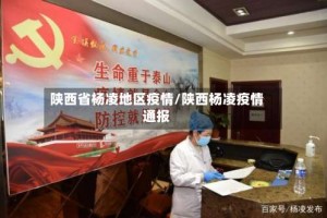 陕西省杨凌地区疫情/陕西杨凌疫情通报