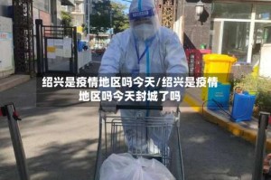 绍兴是疫情地区吗今天/绍兴是疫情地区吗今天封城了吗