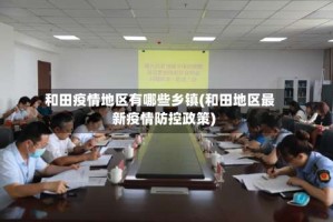 和田疫情地区有哪些乡镇(和田地区最新疫情防控政策)