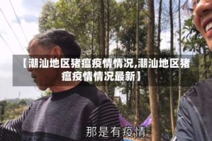 【潮汕地区猪瘟疫情情况,潮汕地区猪瘟疫情情况最新】