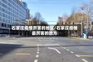 石家庄疫情厉害的地区/石家庄疫情最厉害的地方