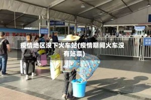 疫情地区没下火车站(疫情期间火车没有站票)
