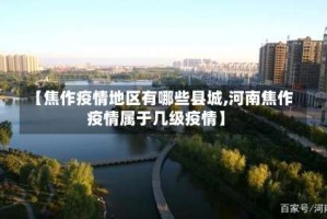 【焦作疫情地区有哪些县城,河南焦作疫情属于几级疫情】