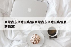 内蒙古东兴地区疫情(内蒙古东兴地区疫情最新情况)