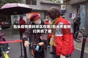 包头疫情黄码地区在哪/包头市最新扫黄抓了谁