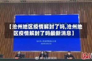 【沧州地区疫情解封了吗,沧州地区疫情解封了吗最新消息】