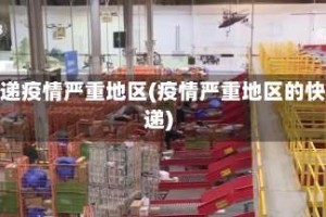 快递疫情严重地区(疫情严重地区的快递)