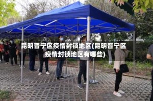 昆明晋宁区疫情封锁地区(昆明晋宁区疫情封锁地区有哪些)