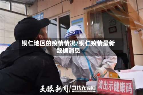 铜仁地区的疫情情况/铜仁疫情最新数据消息-第1张图片
