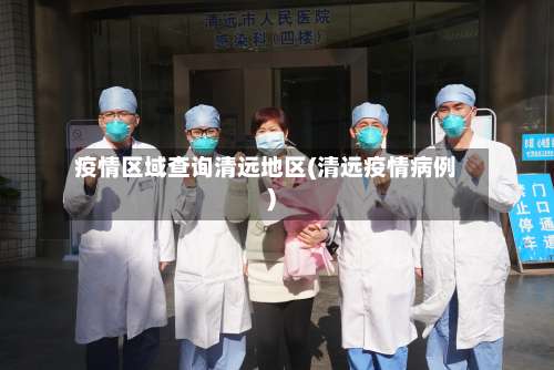 疫情区域查询清远地区(清远疫情病例)-第1张图片