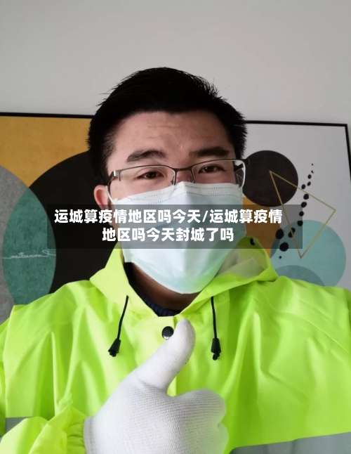 运城算疫情地区吗今天/运城算疫情地区吗今天封城了吗-第1张图片