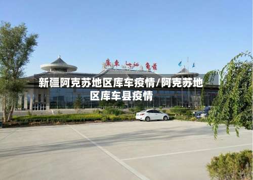 新疆阿克苏地区库车疫情/阿克苏地区库车县疫情-第1张图片