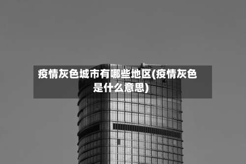 疫情灰色城市有哪些地区(疫情灰色是什么意思)-第2张图片
