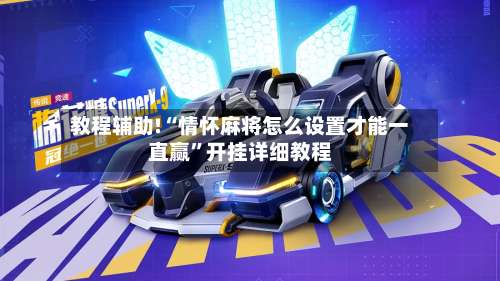 教程辅助!“情怀麻将怎么设置才能一直赢”开挂详细教程-第1张图片