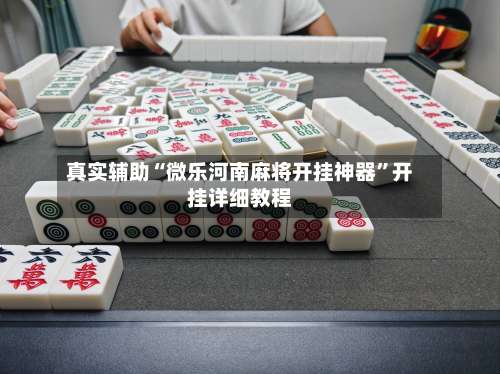 真实辅助“微乐河南麻将开挂神器	”开挂详细教程-第1张图片