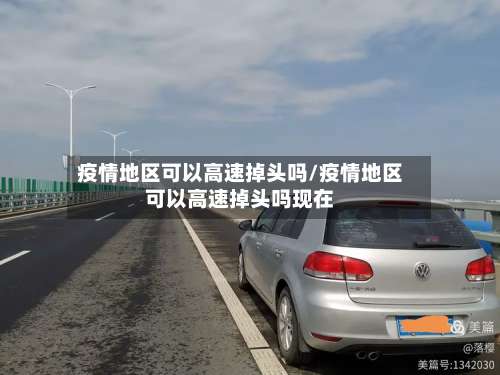 疫情地区可以高速掉头吗/疫情地区可以高速掉头吗现在-第1张图片