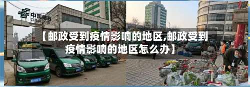 【邮政受到疫情影响的地区,邮政受到疫情影响的地区怎么办】-第1张图片