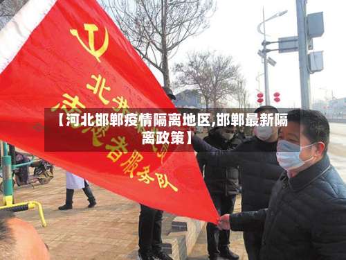 【河北邯郸疫情隔离地区,邯郸最新隔离政策】-第1张图片