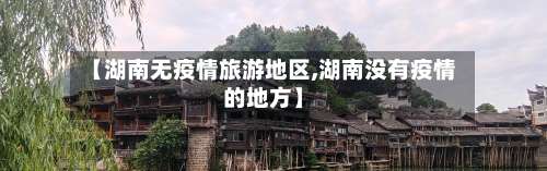 【湖南无疫情旅游地区,湖南没有疫情的地方】-第1张图片