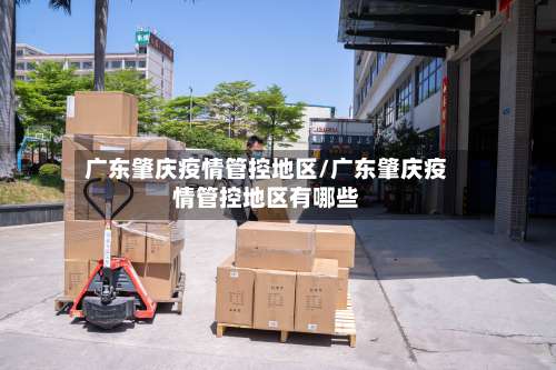 广东肇庆疫情管控地区/广东肇庆疫情管控地区有哪些-第1张图片