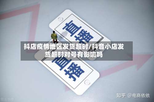 抖店疫情地区发货超时/抖音小店发货超时对号有影响吗-第1张图片