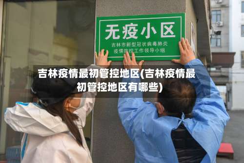 吉林疫情最初管控地区(吉林疫情最初管控地区有哪些)-第1张图片