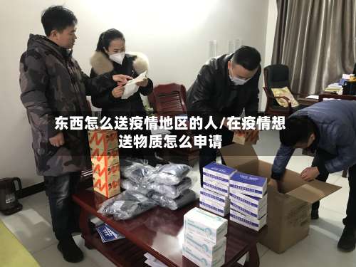 东西怎么送疫情地区的人/在疫情想送物质怎么申请-第3张图片
