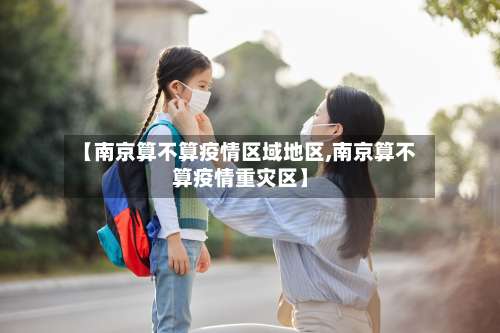 【南京算不算疫情区域地区,南京算不算疫情重灾区】-第2张图片