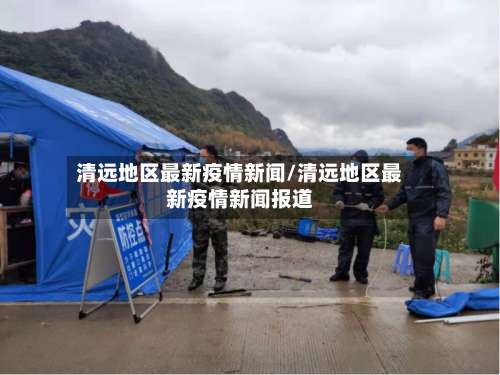 清远地区最新疫情新闻/清远地区最新疫情新闻报道-第1张图片