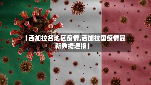 【孟加拉各地区疫情,孟加拉国疫情最新数据通报】-第1张图片