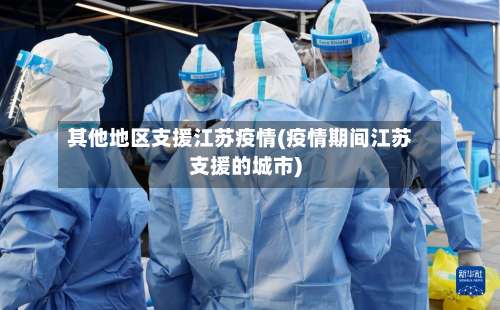 其他地区支援江苏疫情(疫情期间江苏支援的城市)-第1张图片