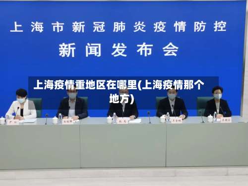 上海疫情重地区在哪里(上海疫情那个地方)-第2张图片