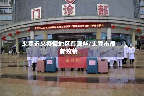 来宾近来疫情地区有哪些/来宾市最新疫情-第1张图片