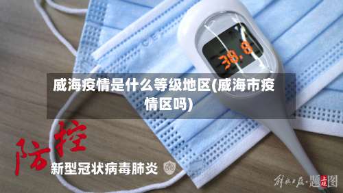 威海疫情是什么等级地区(威海市疫情区吗)-第1张图片