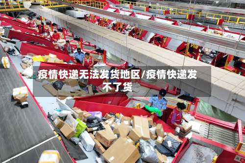 疫情快递无法发货地区/疫情快递发不了货-第1张图片