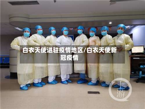 白衣天使进驻疫情地区/白衣天使新冠疫情-第1张图片