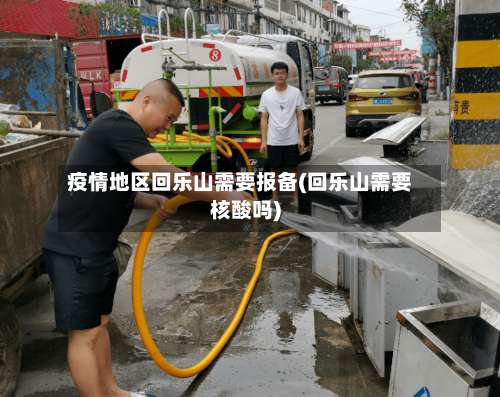 疫情地区回乐山需要报备(回乐山需要核酸吗)-第1张图片